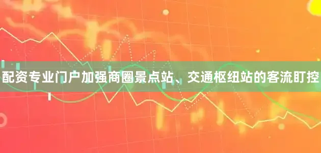 配资专业门户加强商圈景点站、交通枢纽站的客流盯控