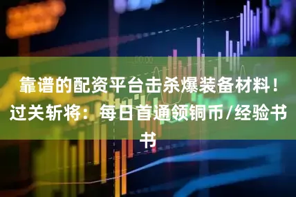 靠谱的配资平台击杀爆装备材料！过关斩将：每日首通领铜币/经验书