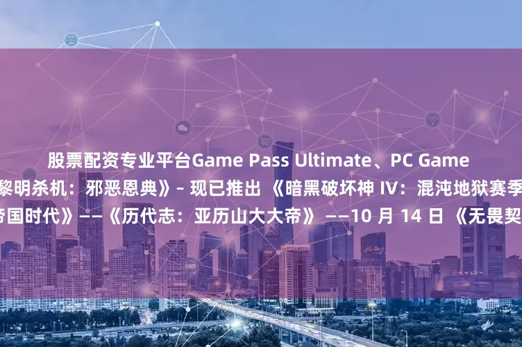 股票配资专业平台Game Pass Ultimate、PC Game Pass展开剩余14%其他内容： 《黎明杀机：邪恶恩典》– 现已推出 《暗黑破坏神 IV：混沌地狱赛季》—— 现已推出 《帝国时代 II：帝国时代》——《历代志：亚历山大大帝》 ——10 月 14 日 《无畏契约》新特工 Veto（主机和 PC）—— 现已推出 《使命召唤：战区》 Game Pass 大礼包（云、主机和 PC）-